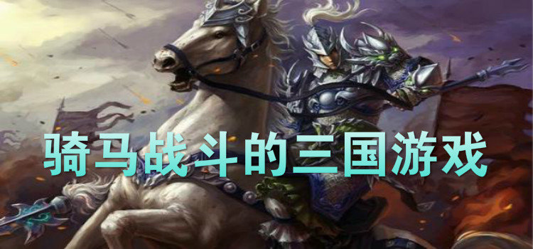 骑马战斗的三国游戏推荐-骑马带兵打仗的三国游戏大全